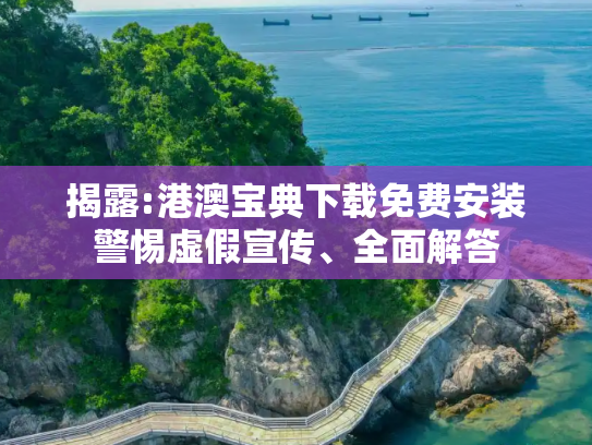 揭露:港澳宝典下载免费安装警惕虚假宣传、全面解答