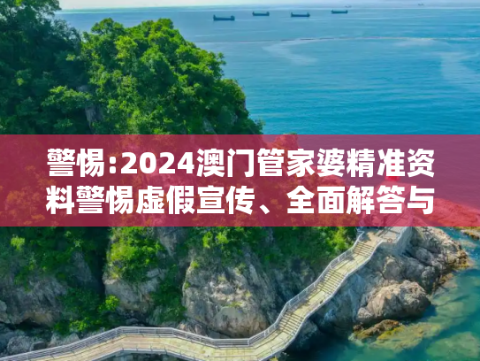 警惕:2024澳门管家婆精准资料警惕虚假宣传、全面解答与解释