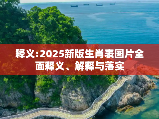 释义:2025新版生肖表图片全面释义、解释与落实
