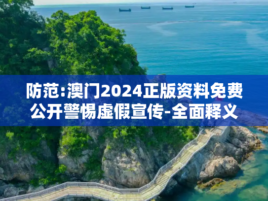 防范:澳门2024正版资料免费公开警惕虚假宣传-全面释义