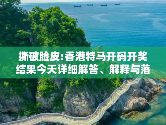 撕破脸皮:香港特马开码开奖结果今天详细解答、解释与落实