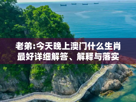 老弟:今天晚上澳门什么生肖最好详细解答、解释与落实