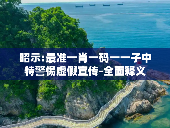 昭示:最准一肖一码一一子中特警惕虚假宣传-全面释义