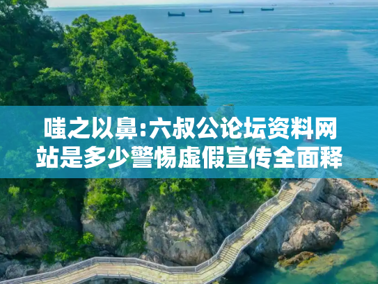 嗤之以鼻:六叔公论坛资料网站是多少警惕虚假宣传全面释义