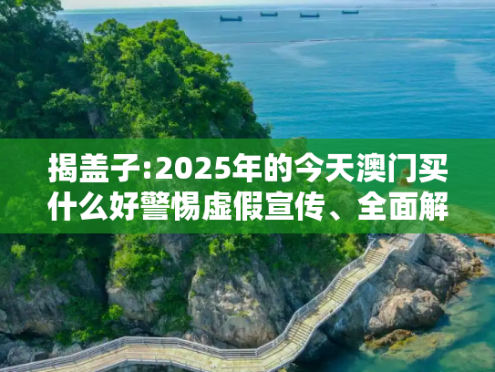 揭盖子:2025年的今天澳门买什么好警惕虚假宣传、全面解答与解释