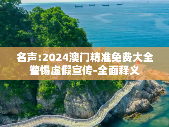 名声:2024澳门精准免费大全警惕虚假宣传-全面释义
