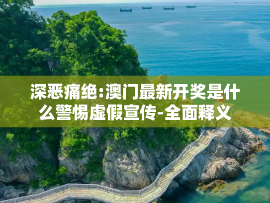 深恶痛绝:澳门最新开奖是什么警惕虚假宣传-全面释义