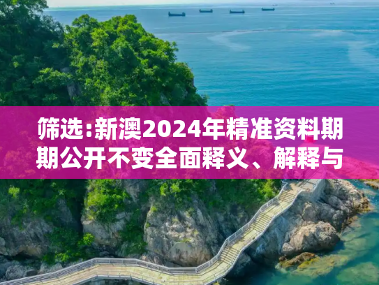 筛选:新澳2024年精准资料期期公开不变全面释义、解释与落实