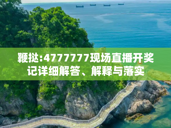 鞭挞:4777777现场直播开奖记详细解答、解释与落实