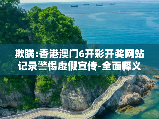 欺瞒:香港澳门6开彩开奖网站记录警惕虚假宣传-全面释义