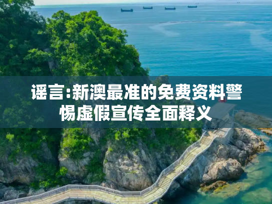 谣言:新澳最准的免费资料警惕虚假宣传全面释义