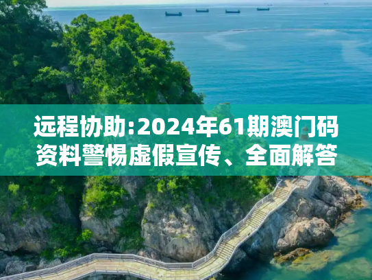 远程协助:2024年61期澳门码资料警惕虚假宣传、全面解答与解释
