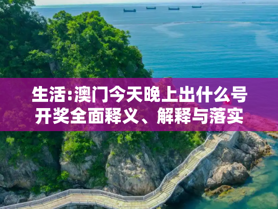 生活:澳门今天晚上出什么号开奖全面释义、解释与落实