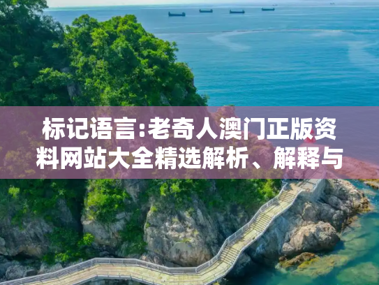 标记语言:老奇人澳门正版资料网站大全精选解析、解释与落实