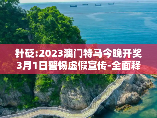 针砭:2023澳门特马今晚开奖3月1日警惕虚假宣传-全面释义