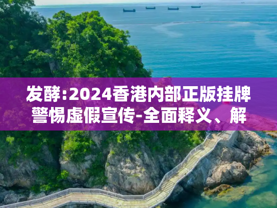 发酵:2024香港内部正版挂牌警惕虚假宣传-全面释义、解释与落实