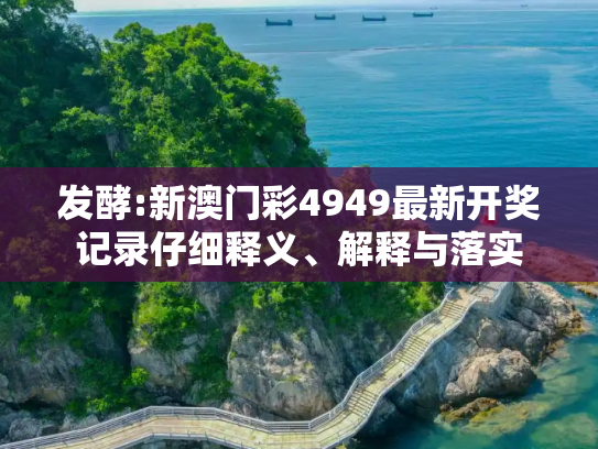 发酵:新澳门彩4949最新开奖记录仔细释义、解释与落实