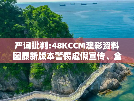 严词批判:48KCCM澳彩资料图最新版本警惕虚假宣传、全面解答与解释
