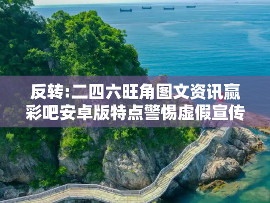 反转:二四六旺角图文资讯赢彩吧安卓版特点警惕虚假宣传-全面释义