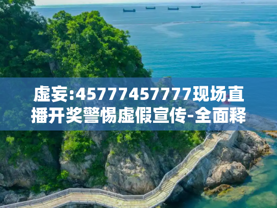 虚妄:45777457777现场直播开奖警惕虚假宣传-全面释义
