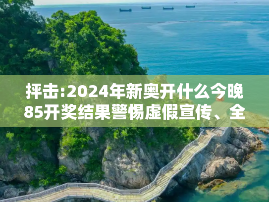 抨击:2024年新奥开什么今晚85开奖结果警惕虚假宣传、全面解答与解释
