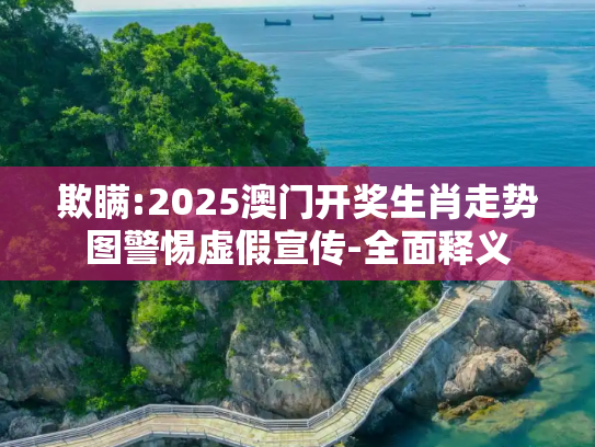 欺瞒:2025澳门开奖生肖走势图警惕虚假宣传-全面释义
