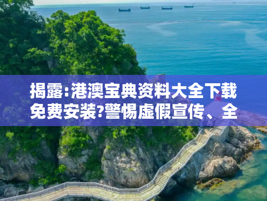 揭露:港澳宝典资料大全下载免费安装?警惕虚假宣传、全面解答