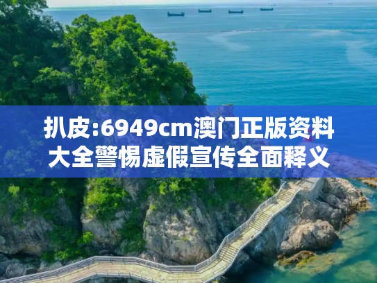 扒皮:6949cm澳门正版资料大全警惕虚假宣传全面释义