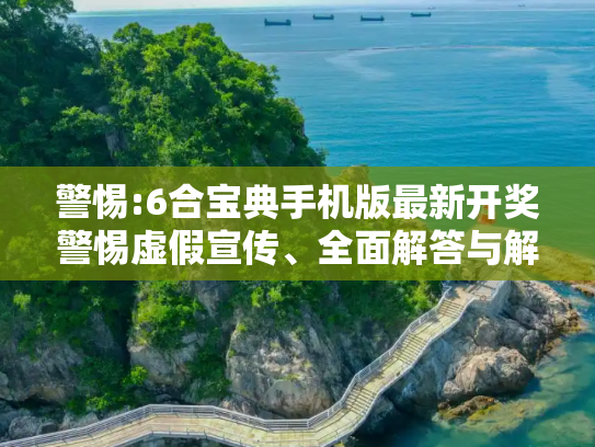 警惕:6合宝典手机版最新开奖警惕虚假宣传、全面解答与解释