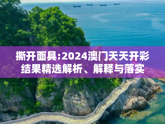 撕开面具:2024澳门天天开彩结果精选解析、解释与落实
