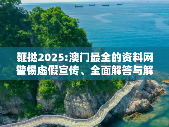 鞭挞2025:澳门最全的资料网警惕虚假宣传、全面解答与解释