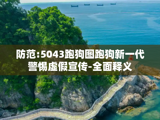 防范:5043跑狗图跑狗新一代警惕虚假宣传-全面释义