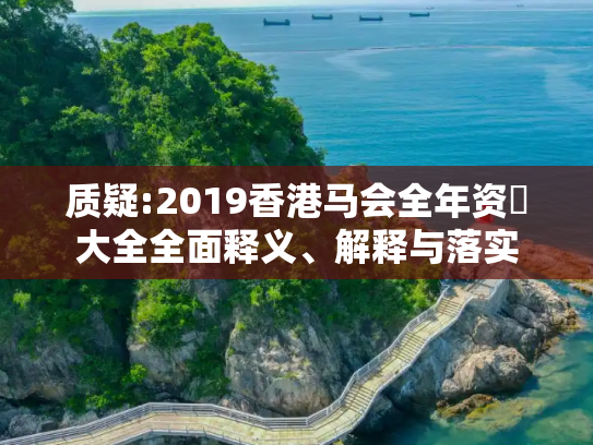 质疑:2019香港马会全年资枓大全全面释义、解释与落实