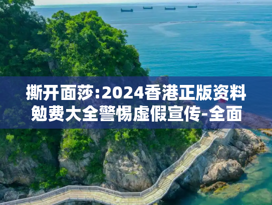 撕开面莎:2024香港正版资料勉费大全警惕虚假宣传-全面释义