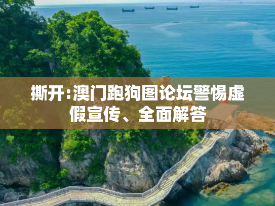 撕开:澳门跑狗图论坛警惕虚假宣传、全面解答