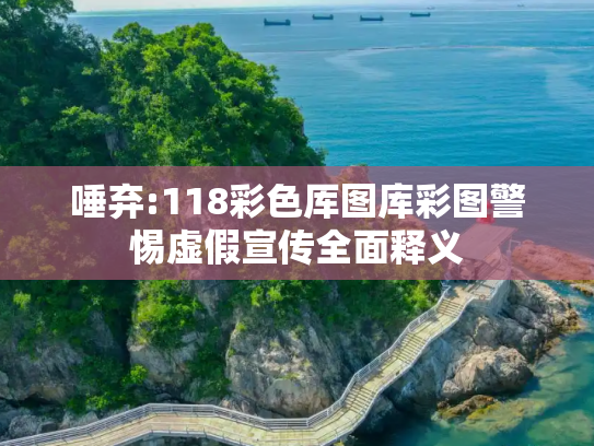 唾弃:118彩色厍图库彩图警惕虚假宣传全面释义