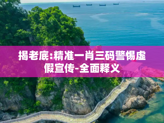 揭老底:精准一肖三码警惕虚假宣传-全面释义
