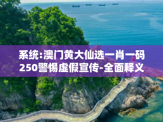 系统:澳门黄大仙选一肖一码250警惕虚假宣传-全面释义、解释与落实