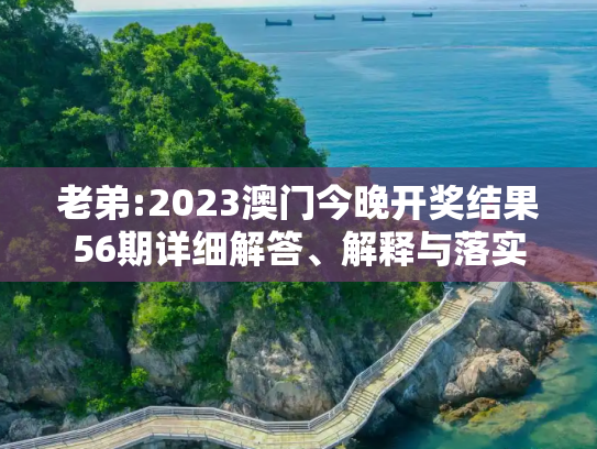 老弟:2023澳门今晚开奖结果56期详细解答、解释与落实