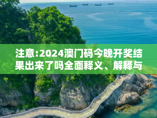 注意:2024澳门码今晚开奖结果出来了吗全面释义、解释与落实