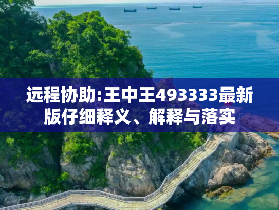 远程协助:王中王493333最新版仔细释义、解释与落实