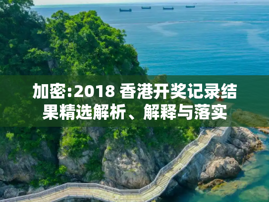 加密:2018 香港开奖记录结果精选解析、解释与落实