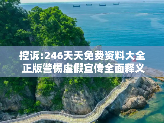 控诉:246天天免费资料大全 正版警惕虚假宣传全面释义