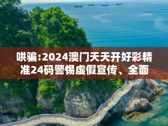 哄骗:2024澳门天天开好彩精准24码警惕虚假宣传、全面解答与解释