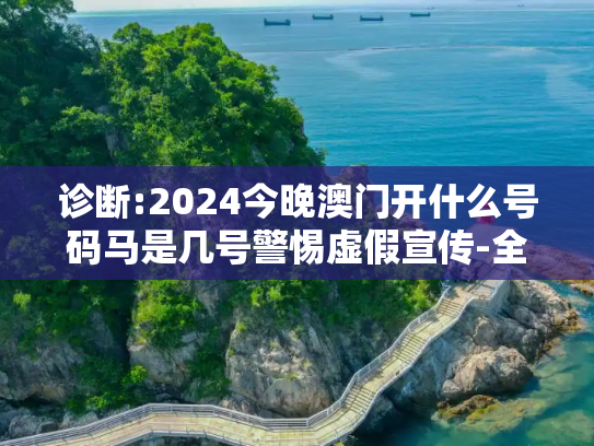 诊断:2024今晚澳门开什么号码马是几号警惕虚假宣传-全面释义、解释与落实