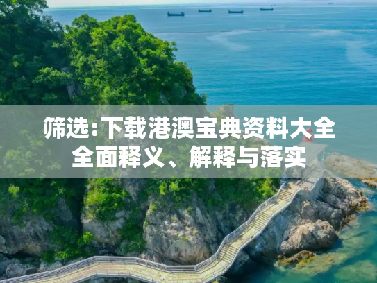 筛选:下载港澳宝典资料大全全面释义、解释与落实