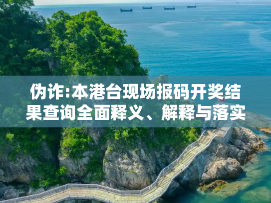 伪诈:本港台现场报码开奖结果查询全面释义、解释与落实