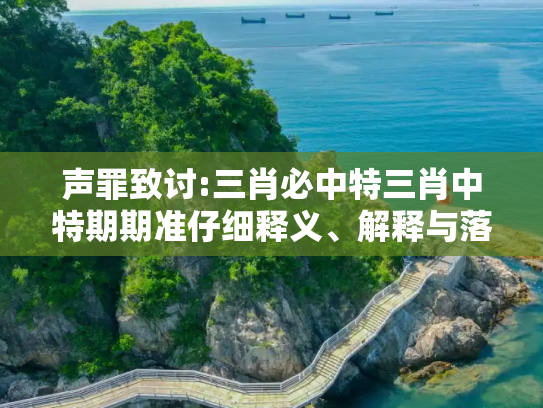声罪致讨:三肖必中特三肖中特期期准仔细释义、解释与落实