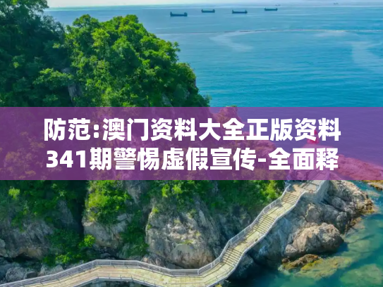 防范:澳门资料大全正版资料341期警惕虚假宣传-全面释义