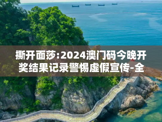 撕开面莎:2024澳门码今晚开奖结果记录警惕虚假宣传-全面释义